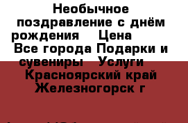 Необычное поздравление с днём рождения. › Цена ­ 200 - Все города Подарки и сувениры » Услуги   . Красноярский край,Железногорск г.